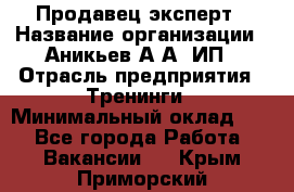 Продавец-эксперт › Название организации ­ Аникьев А.А, ИП › Отрасль предприятия ­ Тренинги › Минимальный оклад ­ 1 - Все города Работа » Вакансии   . Крым,Приморский